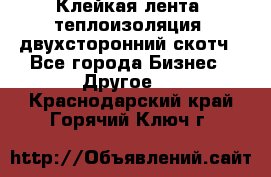 Клейкая лента, теплоизоляция, двухсторонний скотч - Все города Бизнес » Другое   . Краснодарский край,Горячий Ключ г.